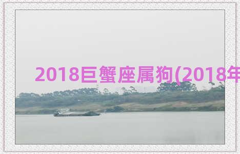 2018巨蟹座属狗(2018年巨蟹座)