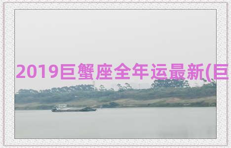 2019巨蟹座全年运最新(巨蟹座全解)