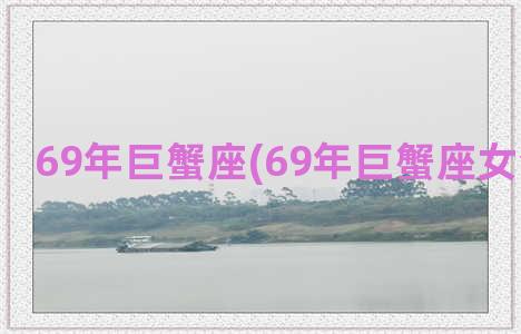 69年巨蟹座(69年巨蟹座女今年运势)