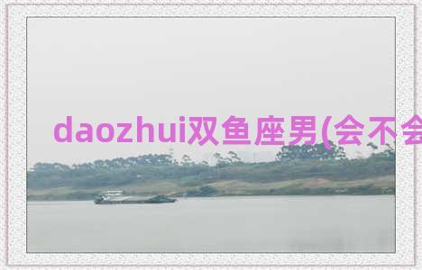 daozhui双鱼座男(会不会被不理)