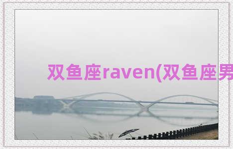 双鱼座raven(双鱼座男生)
