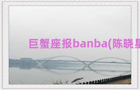巨蟹座报banba(陈晓星座)